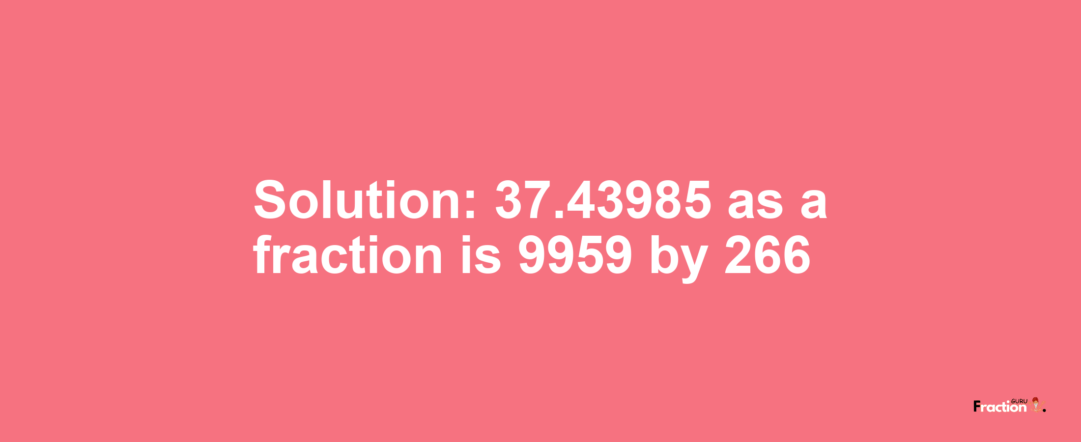 Solution:37.43985 as a fraction is 9959/266